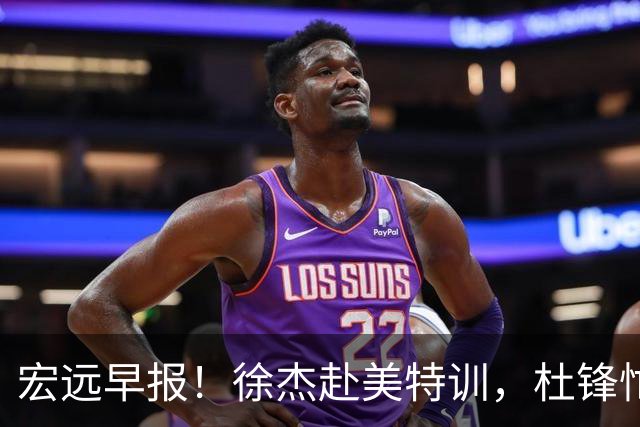 宏远早报！徐杰赴美特训，杜锋忙于活动，虎头展现天赋！